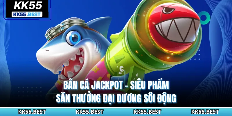 Bắn Cá Jackpot - Siêu Phẩm Săn Thưởng Đại Dương Sôi Động