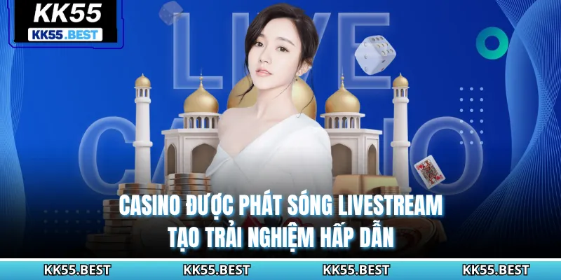 Casino được phát sóng livestream tạo trải nghiệm hấp dẫn