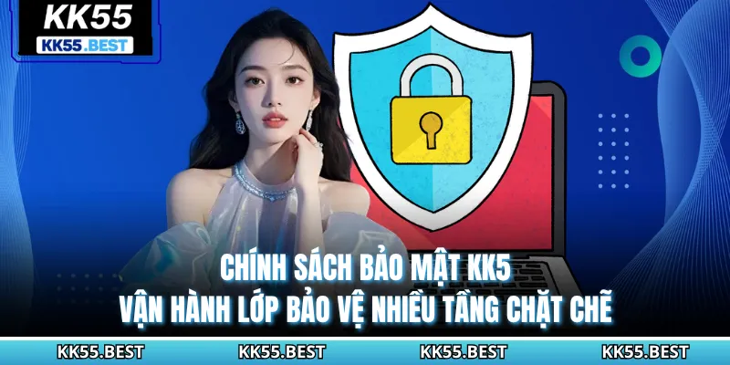 Chính sách bảo mật KK55 vận hành lớp bảo vệ nhiều tầng chặt chẽ