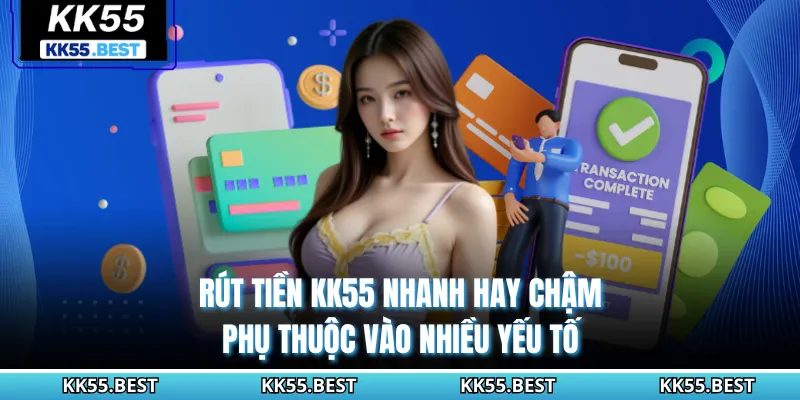 Rút tiền KK55 nhanh hay chậm phụ thuộc vào nhiều yếu tố