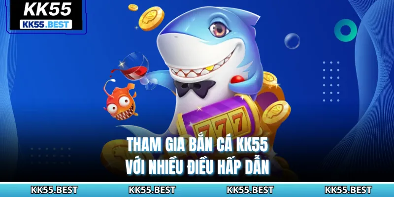 Tham gia Bắn Cá KK55 với nhiều điều hấp dẫn